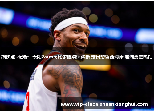搞快点~记者：太阳&比尔继续谈买断 球员想留西海岸 船湖勇是热门