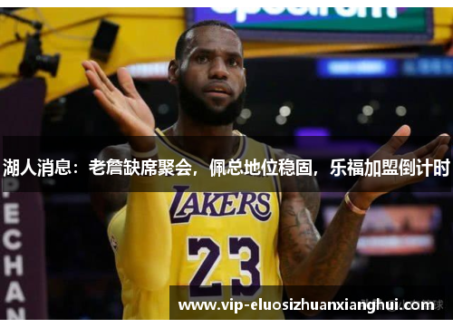 湖人消息：老詹缺席聚会，佩总地位稳固，乐福加盟倒计时